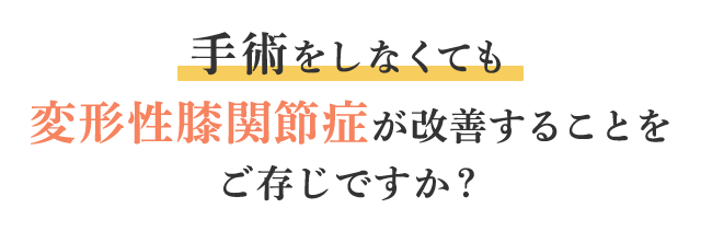 手術をしなくても変形性膝関節症が改善することをご存じですか？